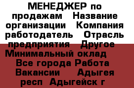 МЕНЕДЖЕР по продажам › Название организации ­ Компания-работодатель › Отрасль предприятия ­ Другое › Минимальный оклад ­ 1 - Все города Работа » Вакансии   . Адыгея респ.,Адыгейск г.